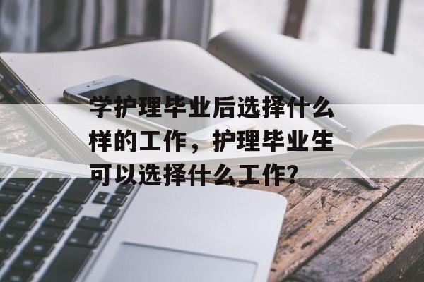 学护理毕业后选择什么样的工作,护理毕业生可以选择什么工作? 学护理毕业后选择什么样的工作,护理毕业生可以选择什么工作?