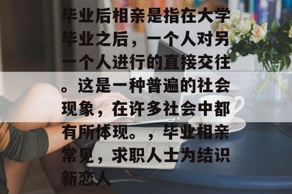 毕业后相亲是指在大学毕业之后,一个人对另一个人进行的直接交往。这是一种普遍的社会现象,在许多社会中都有所体现。,毕业相亲常见,求职人士为结识新恋人 毕业后相亲是指在大学毕业之后,一个人对另一个人进行的直接交往。这是一种普遍的社会现象,在许多社会中都有所体现。,毕业相亲常见,求职人士为结识新恋人