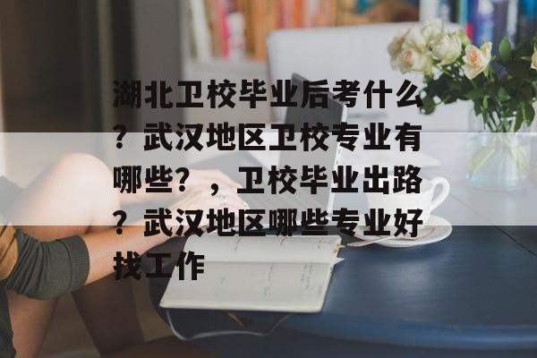 湖北卫校毕业后考什么？武汉地区卫校专业有哪些？，卫校毕业出路？武汉地区哪些专业好找工作