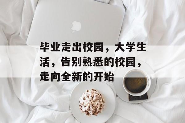 毕业走出校园，大学生活，告别熟悉的校园，走向全新的开始
