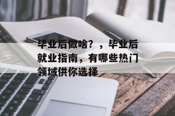 毕业后做啥?,毕业后就业指南,有哪些热门领域供你选择 毕业后做啥?,毕业后就业指南,有哪些热门领域供你选择