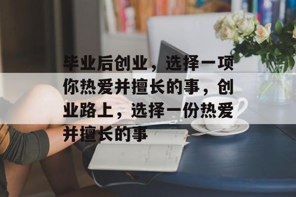 毕业后创业，选择一项你热爱并擅长的事，创业路上，选择一份热爱并擅长的事