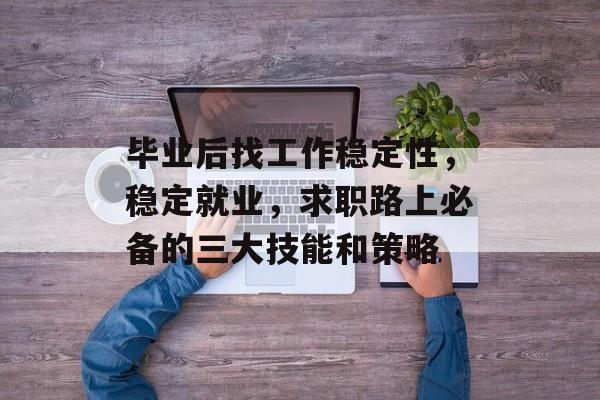 毕业后找工作稳定性，稳定就业，求职路上必备的三大技能和策略
