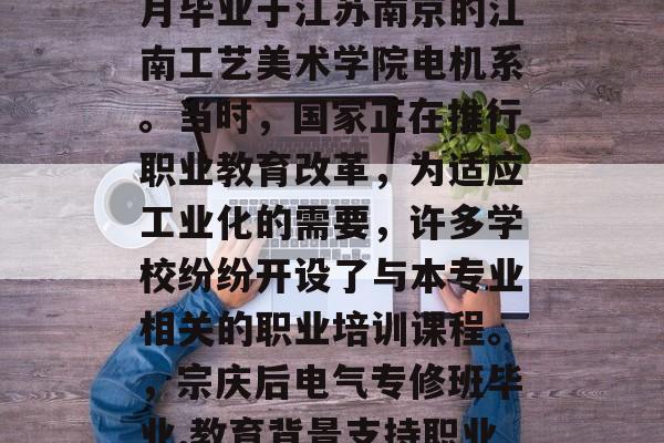 宗庆后于1950年7月毕业于江苏南京的江南工艺美术学院电机系。当时,国家正在推行职业教育改革,为适应工业化的需要,许多学校纷纷开设了与本专业相关的职业培训课程。,宗庆后电气专修班毕业,教育背景支持职业教育改革 宗庆后于1950年7月毕业于江苏南京的江南工艺美术学院电机系。当时,国家正在推行职业教育改革,为适应工业化的需要,许多学校纷纷开设了与本专业相关的职业培训课程。,宗庆后电气专修班毕业,教育背景支持职业教育改革