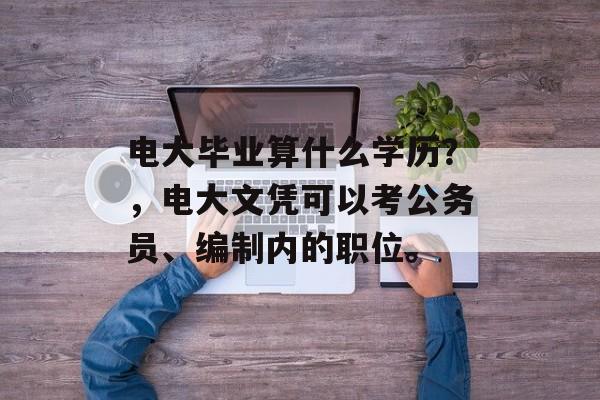 电大毕业算什么学历?,电大文凭可以考公务员、编制内的职位。 电大毕业算什么学历?,电大文凭可以考公务员、编制内的职位。