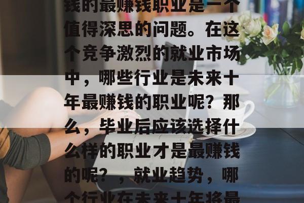 毕业后找工作,成为赚钱的最赚钱职业是一个值得深思的问题。在这个竞争激烈的就业市场中,哪些行业是未来十年最赚钱的职业呢?那么,毕业后应该选择什么样的职业才是最赚钱的呢?,就业趋势,哪个行业在未来十年将最有前景赚钱? 毕业后找工作,成为赚钱的最赚钱职业是一个值得深思的问题。在这个竞争激烈的就业市场中,哪些行业是未来十年最赚钱的职业呢?那么,毕业后应该选择什么样的职业才是最赚钱的呢?,就业趋势,哪个行业在未来十年将最有前景赚钱?