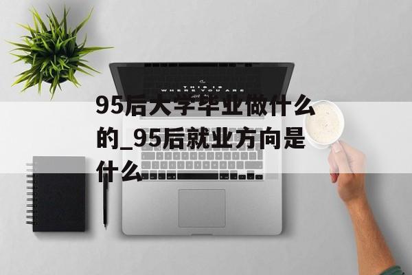 95后大学毕业做什么的_95后就业方向是什么