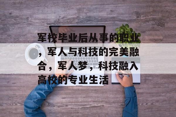军校毕业后从事的职业，军人与科技的完美融合，军人梦，科技融入高校的专业生活