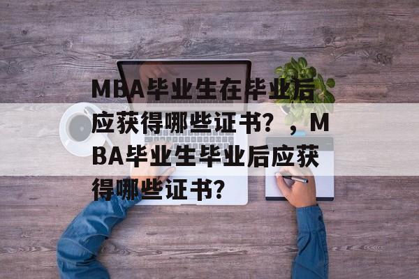 MBA毕业生在毕业后应获得哪些证书？，MBA毕业生毕业后应获得哪些证书？