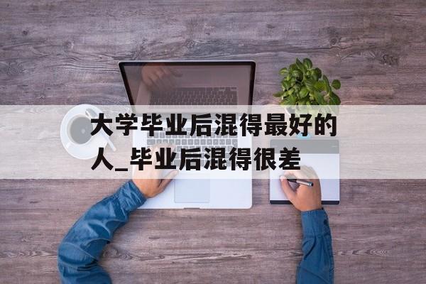 大学毕业后混得最好的人_毕业后混得很差