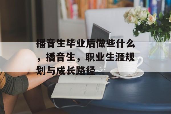 播音生毕业后做些什么,播音生,职业生涯规划与成长路径 播音生毕业后做些什么,播音生,职业生涯规划与成长路径