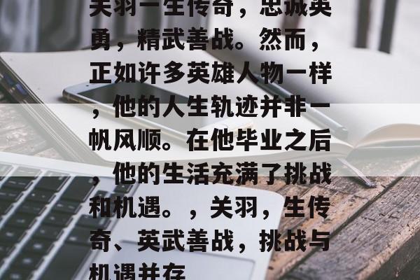 关羽一生传奇,忠诚英勇,精武善战。然而,正如许多英雄人物一样,他的人生轨迹并非一帆风顺。在他毕业之后,他的生活充满了挑战和机遇。,关羽,生传奇、英武善战,挑战与机遇并存 关羽一生传奇,忠诚英勇,精武善战。然而,正如许多英雄人物一样,他的人生轨迹并非一帆风顺。在他毕业之后,他的生活充满了挑战和机遇。,关羽,生传奇、英武善战,挑战与机遇并存