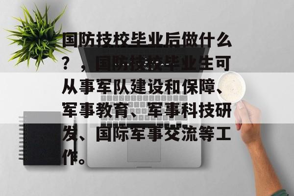 国防技校毕业后做什么？，国防技校毕业生可从事军队建设和保障、军事教育、军事科技研发、国际军事交流等工作。