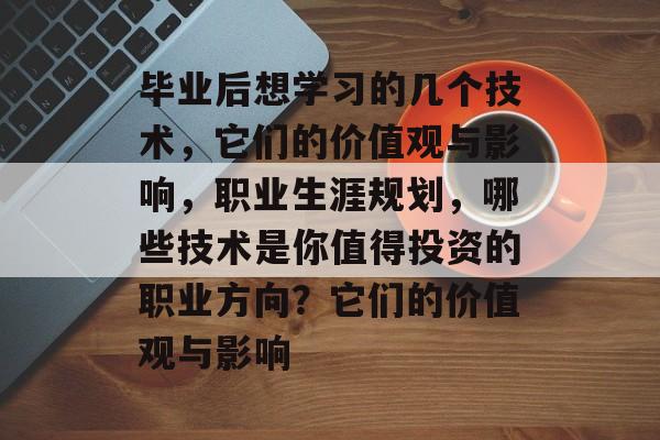 毕业后想学习的几个技术，它们的价值观与影响，职业生涯规划，哪些技术是你值得投资的职业方向？它们的价值观与影响