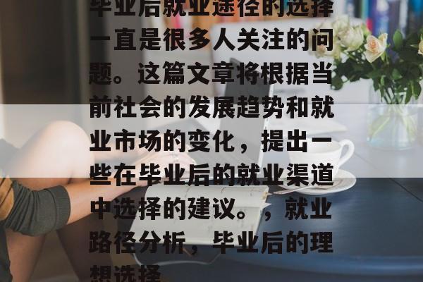 毕业后就业途径的选择一直是很多人关注的问题。这篇文章将根据当前社会的发展趋势和就业市场的变化，提出一些在毕业后的就业渠道中选择的建议。，就业路径分析，毕业后的理想选择