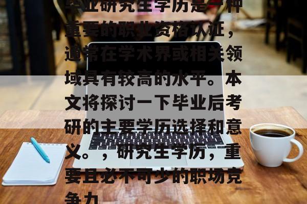 毕业研究生学历是一种重要的职业资格认证，通常在学术界或相关领域具有较高的水平。本文将探讨一下毕业后考研的主要学历选择和意义。，研究生学历，重要且必不可少的职场竞争力