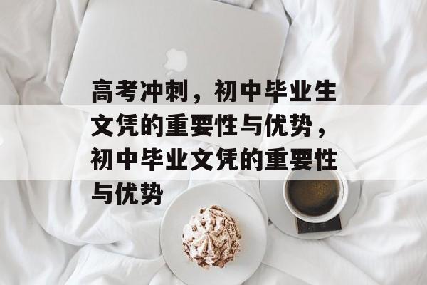 高考冲刺,初中毕业生文凭的重要性与优势,初中毕业文凭的重要性与优势 高考冲刺,初中毕业生文凭的重要性与优势,初中毕业文凭的重要性与优势