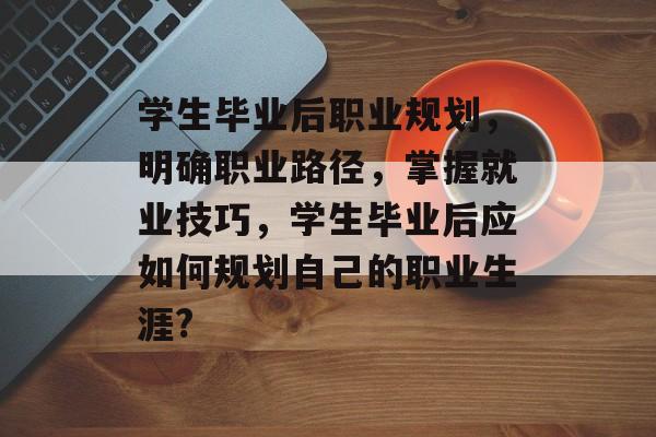 学生毕业后职业规划,明确职业路径,掌握就业技巧,学生毕业后应如何规划自己的职业生涯? 学生毕业后职业规划,明确职业路径,掌握就业技巧,学生毕业后应如何规划自己的职业生涯?