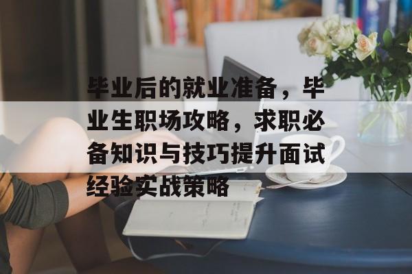 毕业后的就业准备,毕业生职场攻略,求职必备知识与技巧提升面试经验实战策略 毕业后的就业准备,毕业生职场攻略,求职必备知识与技巧提升面试经验实战策略