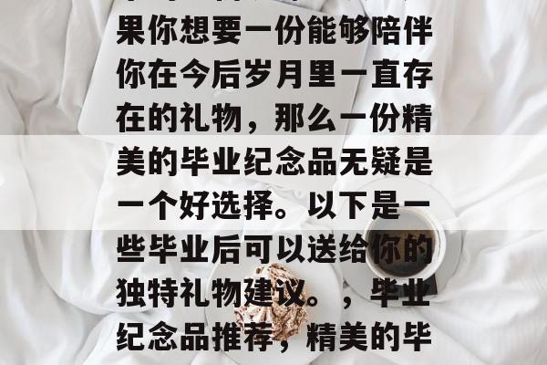 毕业的你是否还在为未来的礼物犹豫不决？如果你想要一份能够陪伴你在今后岁月里一直存在的礼物，那么一份精美的毕业纪念品无疑是一个好选择。以下是一些毕业后可以送给你的独特礼物建议。，毕业纪念品推荐，精美的毕业照、书签、照片框、文具盒