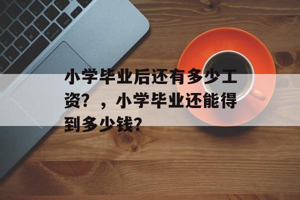 小学毕业后还有多少工资？，小学毕业还能得到多少钱？