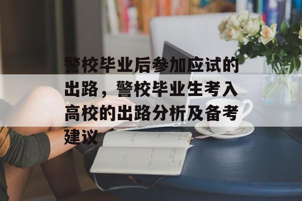 警校毕业后参加应试的出路，警校毕业生考入高校的出路分析及备考建议