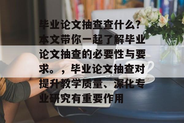 毕业论文抽查查什么？本文带你一起了解毕业论文抽查的必要性与要求。，毕业论文抽查对提升教学质量、深化专业研究有重要作用