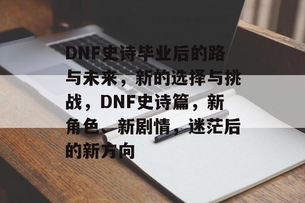 DNF史诗毕业后的路与未来，新的选择与挑战，DNF史诗篇，新角色、新剧情，迷茫后的新方向