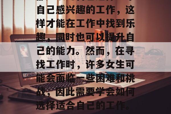 毕业女生应为自己选择一份适合自己的工作。无论是男生还是女生，都应该为自己选择一个自己感兴趣的工作，这样才能在工作中找到乐趣，同时也可以提升自己的能力。然而，在寻找工作时，许多女生可能会面临一些困难和挑战，因此需要学会如何选择适合自己的工作。，女生找工作的四大攻略，提升自我、寻找兴趣、挑战应对与心态调整