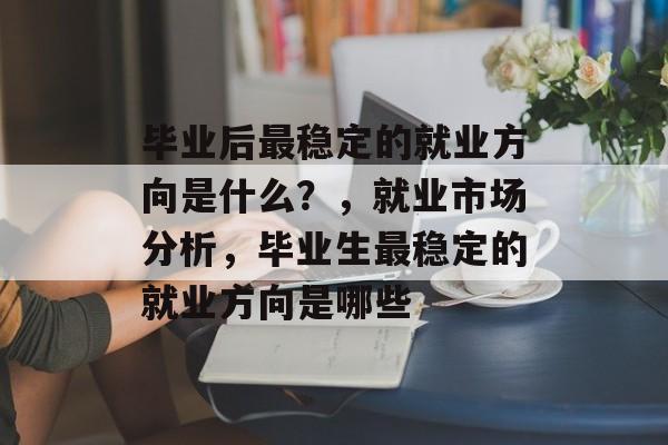 毕业后最稳定的就业方向是什么？，就业市场分析，毕业生最稳定的就业方向是哪些