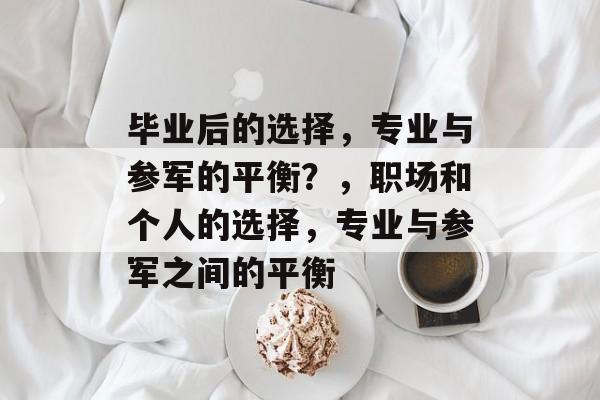 毕业后的选择,专业与参军的平衡?,职场和个人的选择,专业与参军之间的平衡 毕业后的选择,专业与参军的平衡?,职场和个人的选择,专业与参军之间的平衡