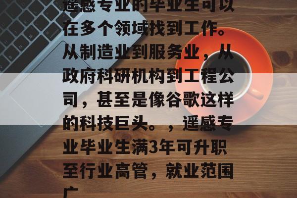 遥感专业的毕业生可以在多个领域找到工作。从制造业到服务业，从政府科研机构到工程公司，甚至是像谷歌这样的科技巨头。，遥感专业毕业生满3年可升职至行业高管，就业范围广
