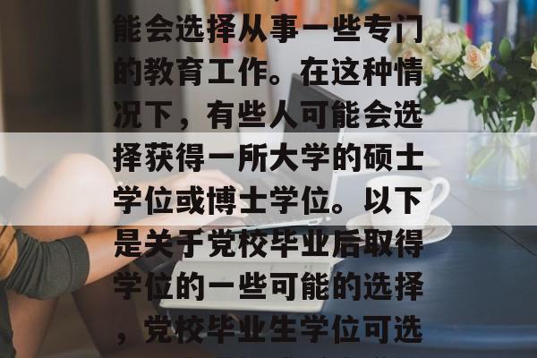 党校毕业后，许多人可能会选择从事一些专门的教育工作。在这种情况下，有些人可能会选择获得一所大学的硕士学位或博士学位。以下是关于党校毕业后取得学位的一些可能的选择，党校毕业生学位可选，硕士学位或博士学位