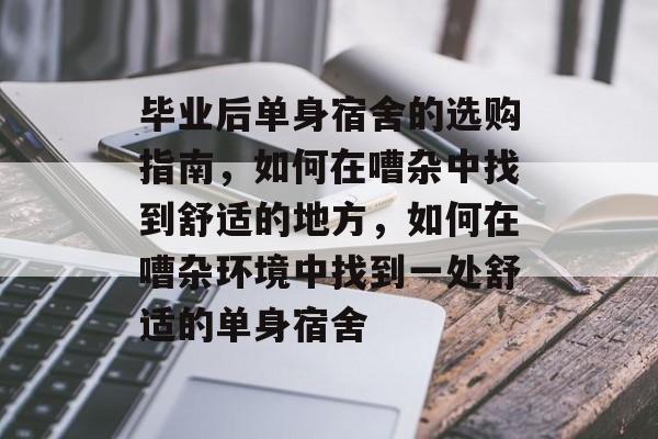 毕业后单身宿舍的选购指南,如何在嘈杂中找到舒适的地方,如何在嘈杂环境中找到一处舒适的单身宿舍 毕业后单身宿舍的选购指南,如何在嘈杂中找到舒适的地方,如何在嘈杂环境中找到一处舒适的单身宿舍