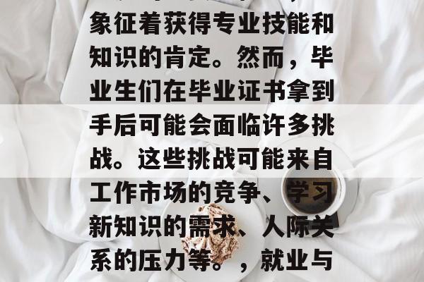 毕业证书是一个人职业生涯的重要里程碑，它象征着获得专业技能和知识的肯定。然而，毕业生们在毕业证书拿到手后可能会面临许多挑战。这些挑战可能来自工作市场的竞争、学习新知识的需求、人际关系的压力等。，就业与升学，毕业生面临的挑战及应对策略