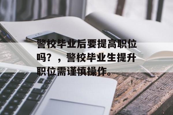 警校毕业后要提高职位吗?,警校毕业生提升职位需谨慎操作。 警校毕业后要提高职位吗?,警校毕业生提升职位需谨慎操作。