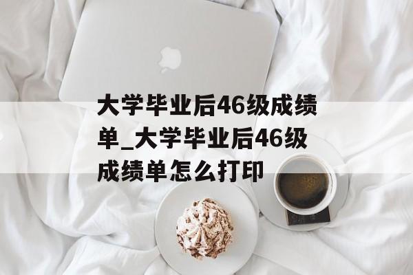 大学毕业后46级成绩单_大学毕业后46级成绩单怎么打印 大学毕业后46级成绩单_大学毕业后46级成绩单怎么打印