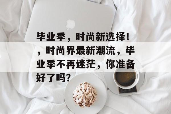 毕业季，时尚新选择！，时尚界最新潮流，毕业季不再迷茫，你准备好了吗？