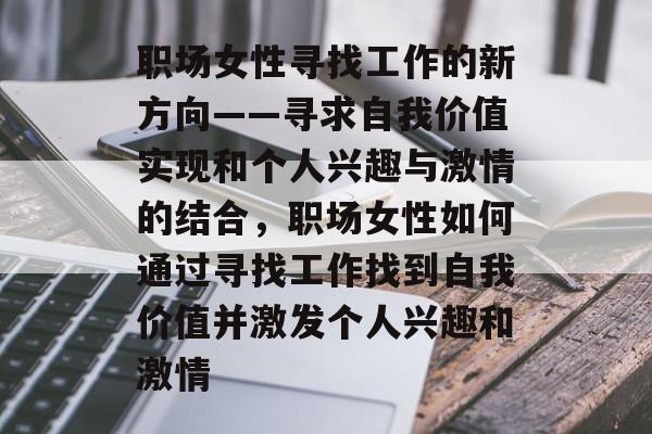 职场女性寻找工作的新方向——寻求自我价值实现和个人兴趣与激情的结合，职场女性如何通过寻找工作找到自我价值并激发个人兴趣和激情