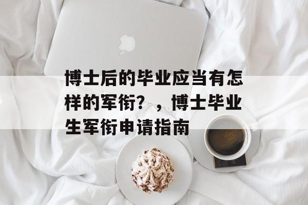 博士后的毕业应当有怎样的军衔？，博士毕业生军衔申请指南