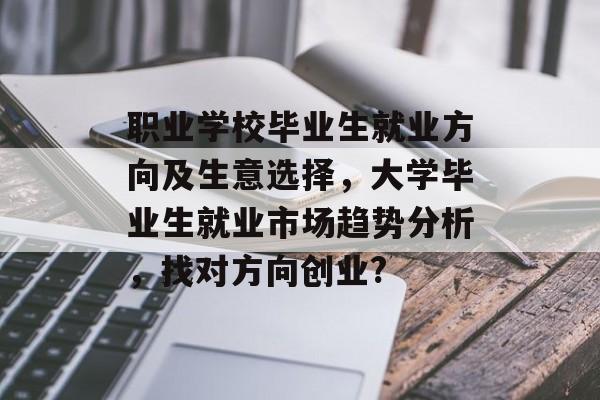 职业学校毕业生就业方向及生意选择，大学毕业生就业市场趋势分析，找对方向创业?