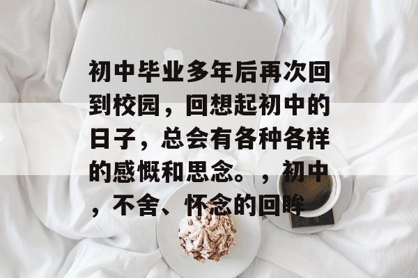 初中毕业多年后再次回到校园,回想起初中的日子,总会有各种各样的感慨和思念。,初中,不舍、怀念的回眸 初中毕业多年后再次回到校园,回想起初中的日子,总会有各种各样的感慨和思念。,初中,不舍、怀念的回眸