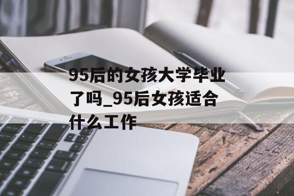 95后的女孩大学毕业了吗_95后女孩适合什么工作