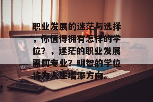 职业发展的迷茫与选择,你值得拥有怎样的学位?,迷茫的职业发展需何专业?明智的学位将为人生增添方向。 职业发展的迷茫与选择,你值得拥有怎样的学位?,迷茫的职业发展需何专业?明智的学位将为人生增添方向。