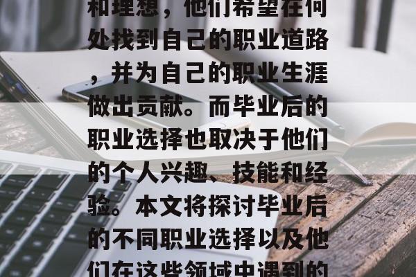 毕业后的选择通常是非常重要的。不同的毕业生会有自己的人生规划和理想，他们希望在何处找到自己的职业道路，并为自己的职业生涯做出贡献。而毕业后的职业选择也取决于他们的个人兴趣、技能和经验。本文将探讨毕业后的不同职业选择以及他们在这些领域中遇到的挑战和机会。，毕业后的专业选择，挑战与机遇交织的职业路径探索