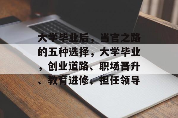 大学毕业后,当官之路的五种选择,大学毕业,创业道路、职场晋升、教育进修、担任领导 大学毕业后,当官之路的五种选择,大学毕业,创业道路、职场晋升、教育进修、担任领导
