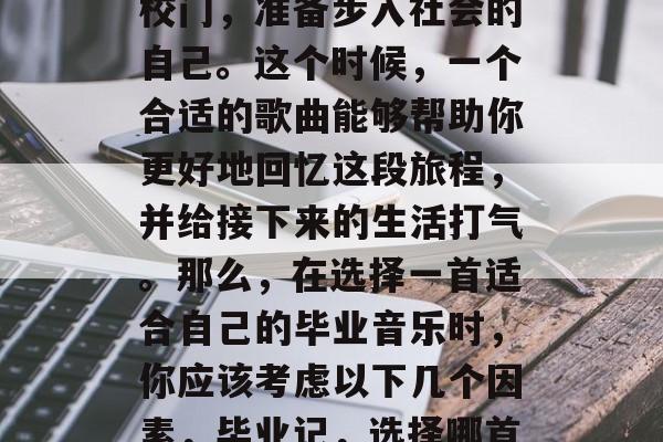 毕业多年后，很多人可能还会想起那个刚走出校门，准备步入社会的自己。这个时候，一个合适的歌曲能够帮助你更好地回忆这段旅程，并给接下来的生活打气。那么，在选择一首适合自己的毕业音乐时，你应该考虑以下几个因素，毕业记，选择哪首歌？歌词里的思念、奋斗和未来都需要！