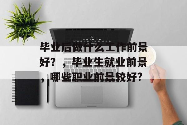毕业后做什么工作前景好？，毕业生就业前景，哪些职业前景较好?