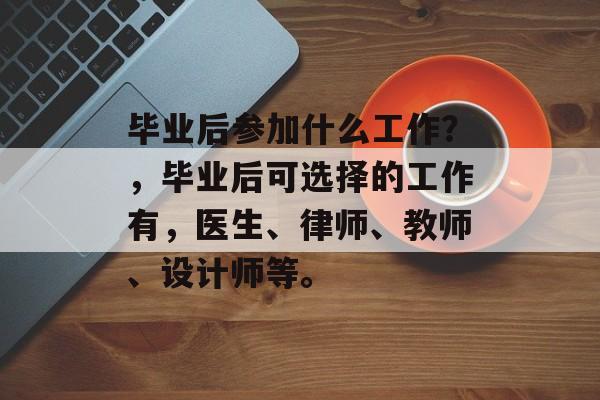 毕业后参加什么工作？，毕业后可选择的工作有，医生、律师、教师、设计师等。