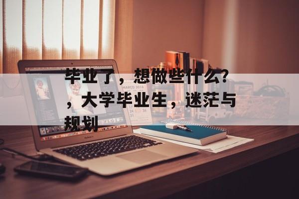 毕业了，想做些什么？，大学毕业生，迷茫与规划